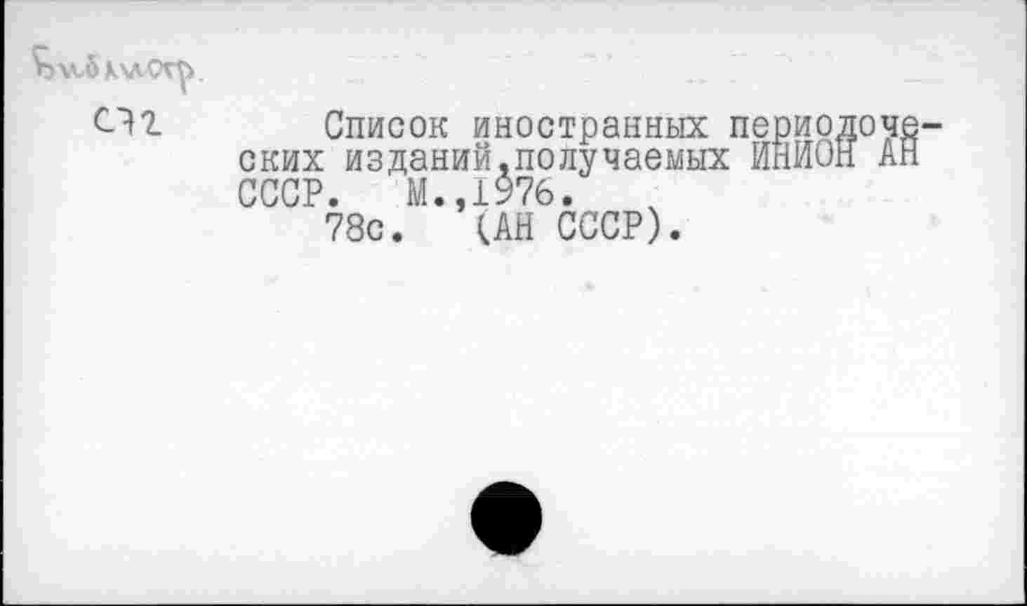 ﻿^>м.6х\логр. СП	Список иностранных периодоче ских изданий.получаемых ИНИОН АН СССР. М.,1976. 78с. ан СССР).